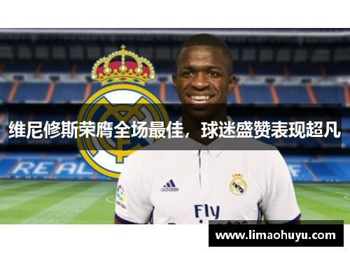 维尼修斯荣膺全场最佳，球迷盛赞表现超凡